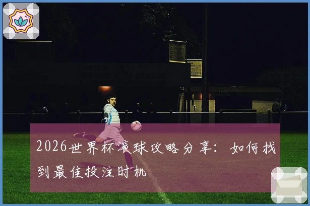 2026世界杯滚球攻略分享：如何找到最佳投注时机