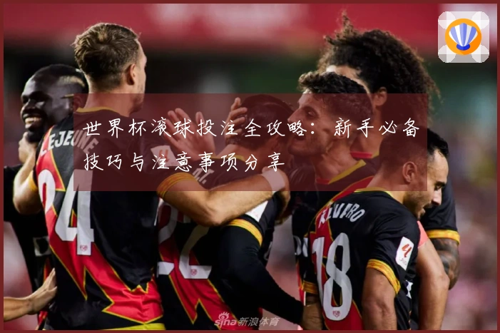 世界杯滚球投注全攻略：新手必备技巧与注意事项分享